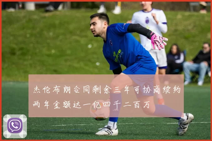 杰伦布朗合同剩余三年可协商续约两年金额达一亿四千二百万