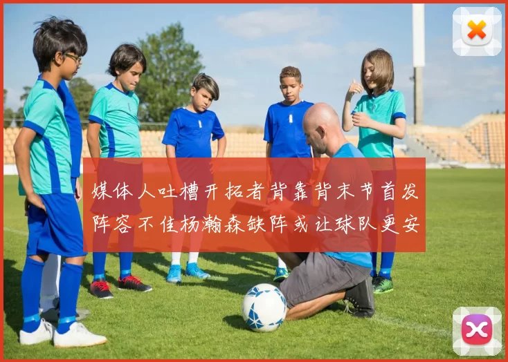 媒体人吐槽开拓者背靠背末节首发阵容不佳杨瀚森缺阵或让球队更安心