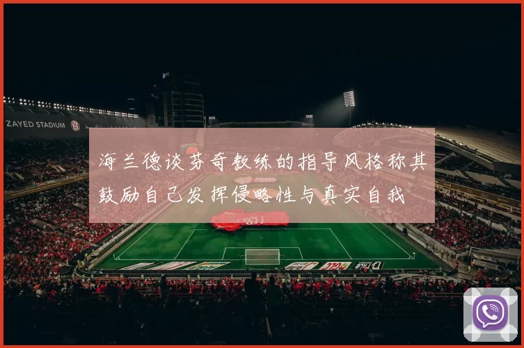 海兰德谈芬奇教练的指导风格称其鼓励自己发挥侵略性与真实自我