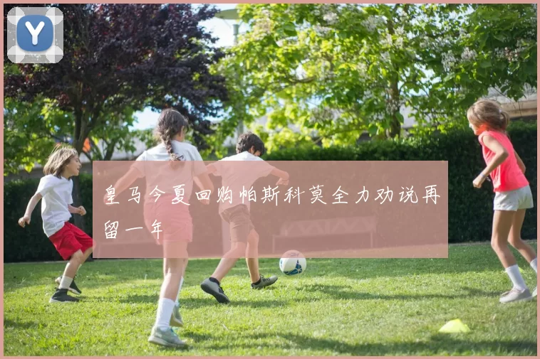 皇马今夏回购帕斯科莫全力劝说再留一年