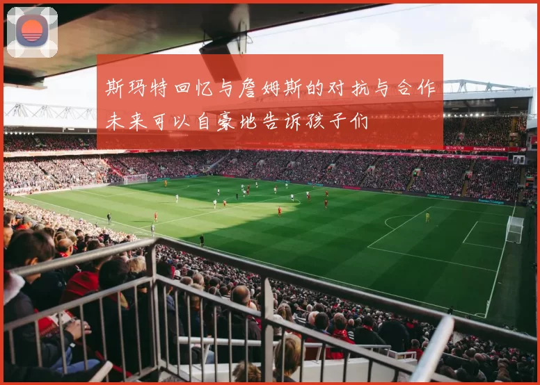 斯玛特回忆与詹姆斯的对抗与合作未来可以自豪地告诉孩子们
