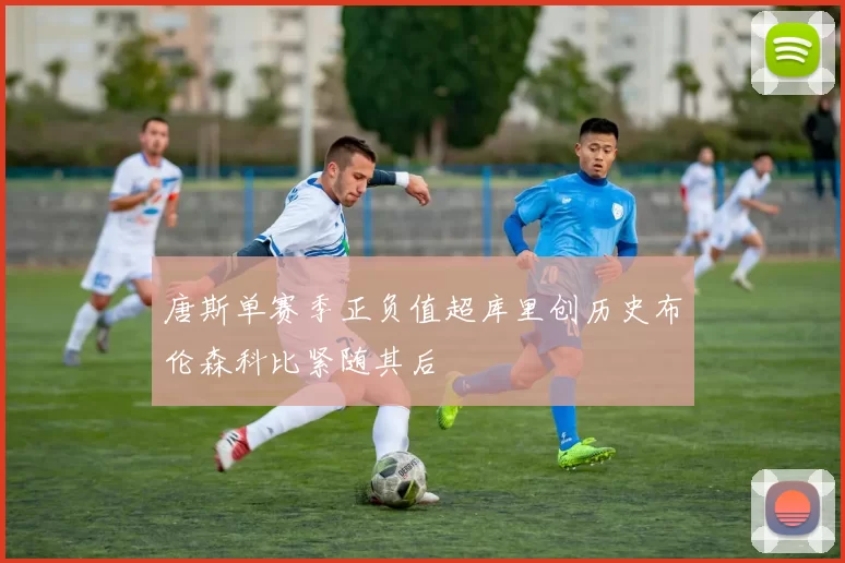 唐斯单赛季正负值超库里创历史布伦森科比紧随其后