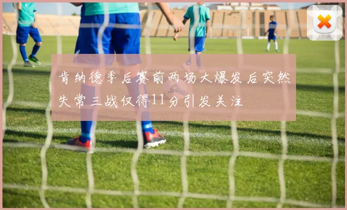 肯纳德季后赛前两场大爆发后突然失常三战仅得11分引发关注