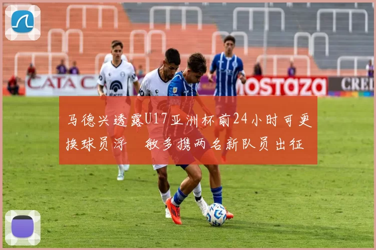 马德兴透露U17亚洲杯前24小时可更换球员浮嶋敏多携两名新队员出征