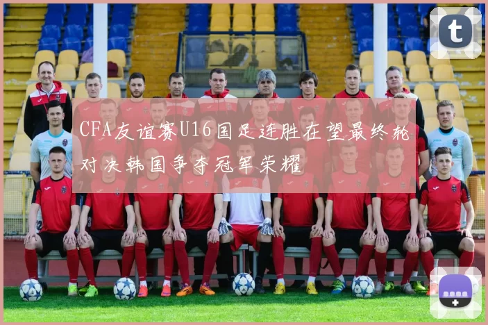 CFA友谊赛U16国足连胜在望最终轮对决韩国争夺冠军荣耀