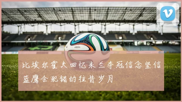 比埃尔霍夫回忆米兰夺冠信念坚信蓝鹰会犯错的往昔岁月