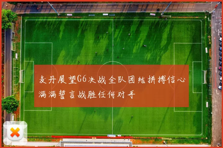 麦丹展望G6决战全队团结拼搏信心满满誓言战胜任何对手