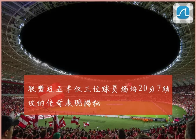 联盟近五季仅三位球员场均20分7助攻的传奇表现揭秘