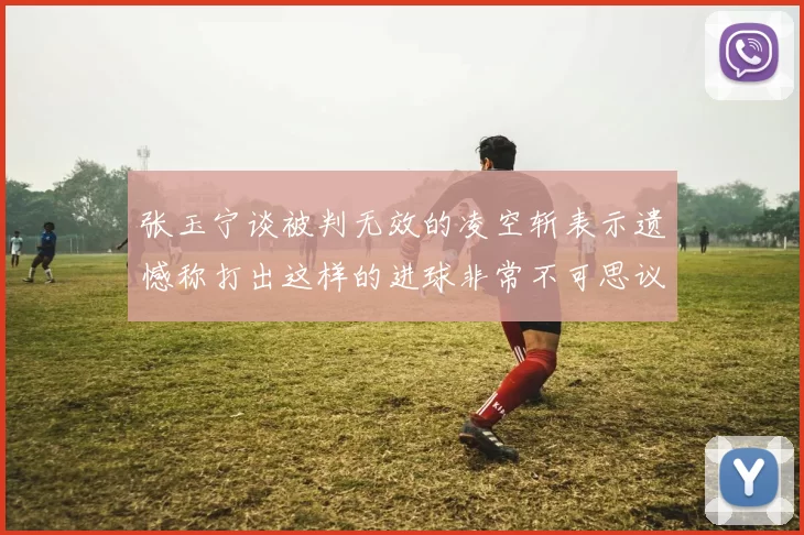 张玉宁谈被判无效的凌空斩表示遗憾称打出这样的进球非常不可思议