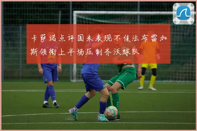 卡萨诺点评国米表现不佳法布雷加斯领衔上半场压制齐沃球队