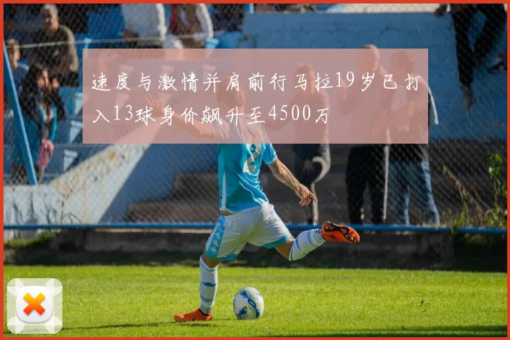 速度与激情并肩前行马拉19岁已打入13球身价飙升至4500万