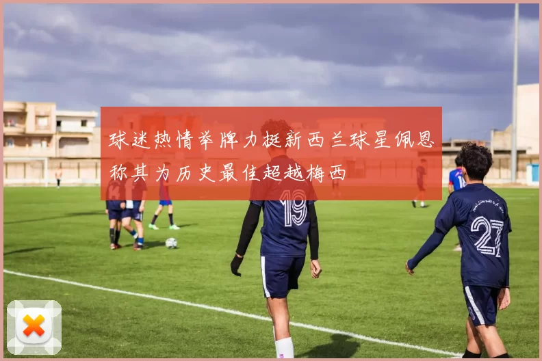 球迷热情举牌力挺新西兰球星佩恩称其为历史最佳超越梅西