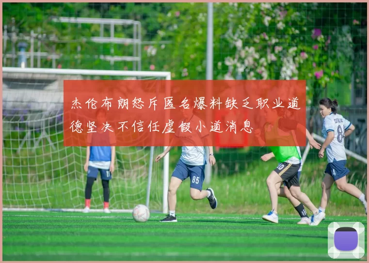 杰伦布朗怒斥匿名爆料缺乏职业道德坚决不信任虚假小道消息