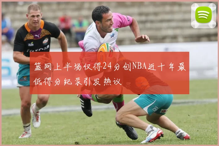 篮网上半场仅得24分创NBA近十年最低得分纪录引发热议