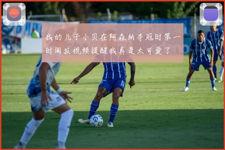 我的儿子小贝在阿森纳夺冠时第一时间发视频提醒我真是太可爱了