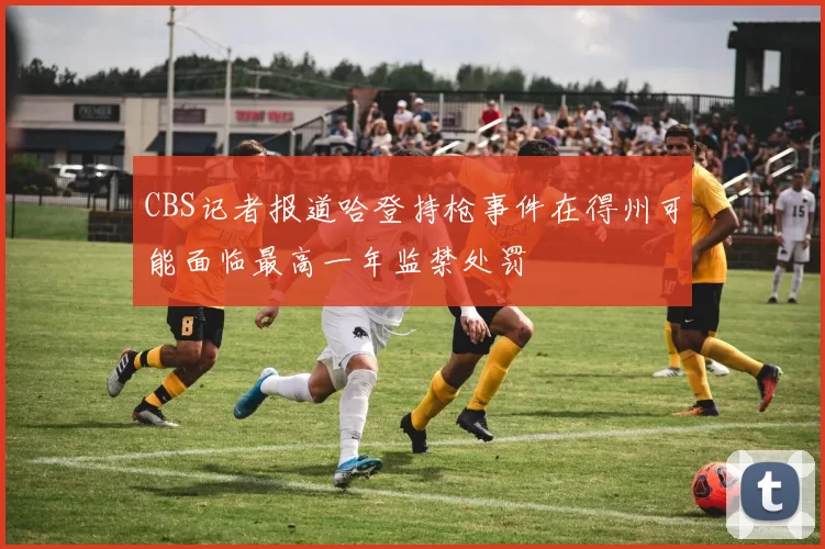 CBS记者报道哈登持枪事件在得州可能面临最高一年监禁处罚