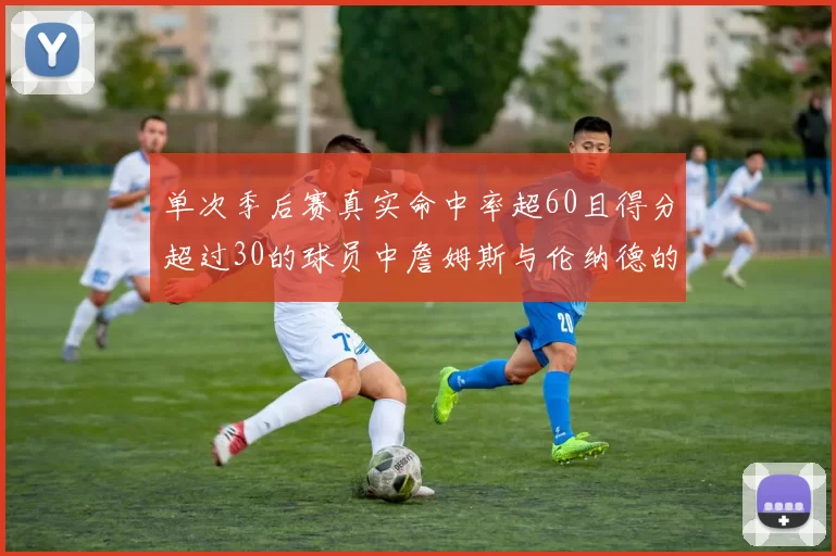 单次季后赛真实命中率超60且得分超过30的球员中詹姆斯与伦纳德的传奇表现