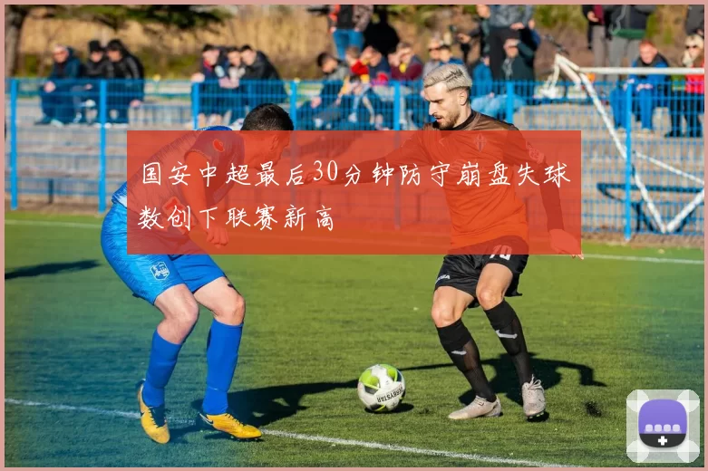 国安中超最后30分钟防守崩盘失球数创下联赛新高